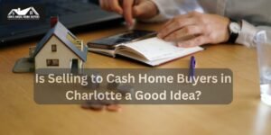 Is Selling to Cash Home Buyers in Charlotte a Good Idea
