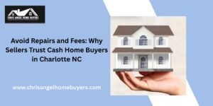 Avoid Repairs and Fees Why Sellers Trust Cash Home Buyers in Charlotte NC
